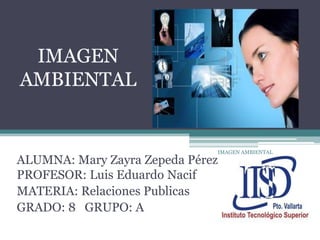IMAGEN AMBIENTAL
ALUMNA: Mary Zayra Zepeda Pérez
PROFESOR: Luis Eduardo Nacif
MATERIA: Relaciones Publicas
GRADO: 8 GRUPO: A
IMAGEN
AMBIENTAL
IMAGEN AMBIENTAL
 