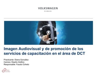 Imagen Audiovisual y de promoción de los
servicios de capacitación en el área de DCT
Practicante: Diana González
Carrera: Diseño Gráfico
Responsable: Fausto Coheto
 