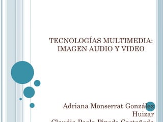 TECNOLOGÍAS MULTIMEDIA:
  IMAGEN AUDIO Y VIDEO




   Adriana Monserrat González
                      Huizar
 