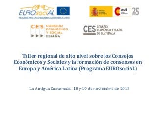 Taller regional de alto nivel sobre los Consejos
Económicos y Sociales y la formación de consensos en
Europa y América Latina (Programa EUROsociAL)

La Antigua Guatemala, 18 y 19 de noviembre de 2013

 