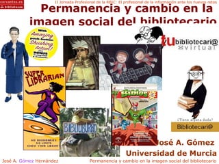 Permanencia y cambio en la  imagen social del bibliotecario José A. Gómez  Universidad de Murcia 