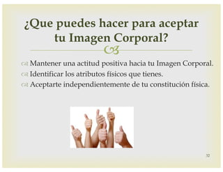 –
™ Mantener una actitud positiva hacia tu Imagen Corporal.
™ Identificar los atributos físicos que tienes.
™ Aceptarte independientemente de tu constitución física.
32
¿Que puedes hacer para aceptar
tu Imagen Corporal?
 
