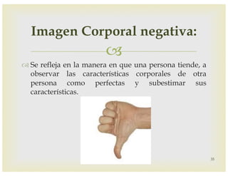 –
™ Se refleja en la manera en que una persona tiende, a
observar las características corporales de otra
persona como perfectas y subestimar sus
características.
35
Imagen Corporal negativa:
 