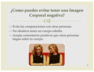 –
™ Evita las comparaciones con otras personas.
™ No idealices tener un cuerpo esbelto.
™ Acepta comentarios positivos que otras personas
hagan sobre tu cuerpo.
36
¿Como puedes evitar tener una Imagen
Corporal negativa?
 
