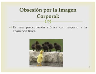 –
™ Es una preocupación crónica con respecto a la
apariencia física.
37
Obsesión por la Imagen
Corporal:
 