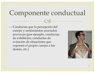 –
™ Conductas que la percepción del
cuerpo y sentimientos asociados
provocan (por ejemplo, conductas
de exhibición, conductas de
evitación de situaciones que
exponen el propio cuerpo a los
demás, etc.)
Componente conductual
9
 