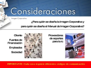 ¿Para quién se diseña la Imagen Corporativa y para quién se diseña el Manual de Imagen Corporativa? Proveedores de soportes para la ic Cliente Fuentes de Financiación Empleados Sociedad IMPORTANTE: Cada caso requiere diferentes códigos de comunicación 