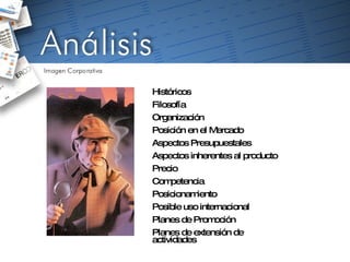 Históricos Filosofía Organización Posición en el Mercado Aspectos Presupuestales Aspectos inherentes al producto Precio Competencia Posicionamiento Posible uso internacional Planes de Promoción Planes de extensión de actividades 