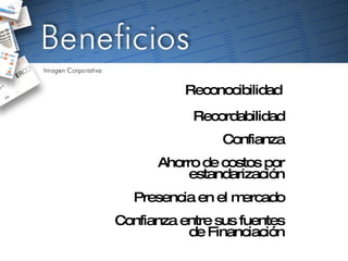 Reconocibilidad Recordabilidad Confianza Ahorro de costos por estandarización Presencia en el mercado Confianza entre sus fuentes de Financiación 