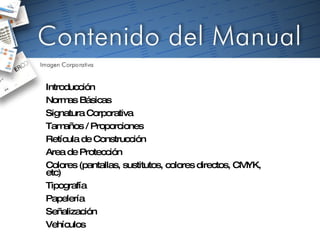 Introducción Normas Básicas Signatura Corporativa Tamaños / Proporciones Retícula de Construcción Area de Protección Colores (pantallas, sustitutos, colores directos, CMYK, etc) Tipografía Papelería Señalización Vehículos 
