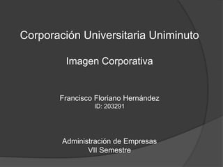 Corporación Universitaria Uniminuto 
Imagen Corporativa 
Francisco Floriano Hernández 
ID: 203291 
Administración de Empresas 
VII Semestre 
 
