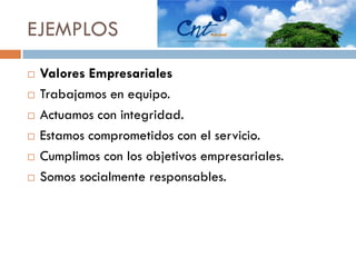  Valores Empresariales
 Trabajamos en equipo.
 Actuamos con integridad.
 Estamos comprometidos con el servicio.
 Cumplimos con los objetivos empresariales.
 Somos socialmente responsables.
EJEMPLOS
 