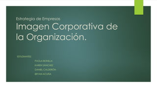 Imagen Corporativa de
la Organización.
ESTUDIANTES:
PAOLA BONILLA
KAREN SÁNCHEZ
DANIEL CALDERÓN
BRYAN ACUÑA
Estrategia de Empresas
 