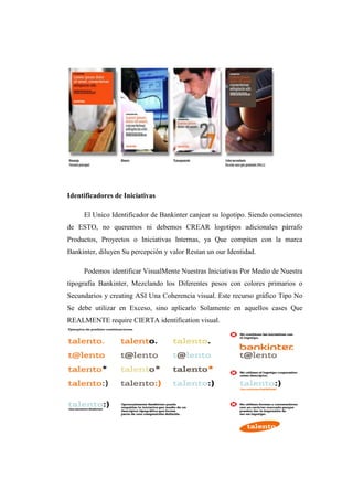 Identificadores de Iniciativas
El Unico Identificador de Bankinter canjear su logotipo. Siendo conscientes
de ESTO, no queremos ni debemos CREAR logotipos adicionales párrafo
Productos, Proyectos o Iniciativas Internas, ya Que compiten con la marca
Bankinter, diluyen Su percepción y valor Restan un our Identidad.
Podemos identificar VisualMente Nuestras Iniciativas Por Medio de Nuestra
tipografía Bankinter, Mezclando los Diferentes pesos con colores primarios o
Secundarios y creating ASI Una Coherencia visual. Este recurso gráfico Tipo No
Se debe utilizar en Exceso, sino aplicarlo Solamente en aquellos cases Que
REALMENTE require CIERTA identification visual.
 