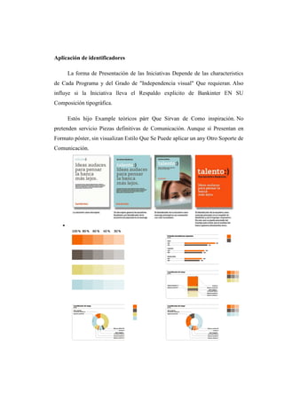 Aplicación de identificadores
La forma de Presentación de las Iniciativas Depende de las characteristics
de Cada Programa y del Grado de "Independencia visual" Que requieran. Also
influye si la Iniciativa lleva el Respaldo explicito de Bankinter EN SU
Composición tipográfica.
Estós hijo Example teóricos párr Que Sirvan de Como inspiración. No
pretenden servicio Piezas definitivas de Comunicación. Aunque sí Presentan en
Formato póster, sin visualizan Estilo Que Se Puede aplicar un any Otro Soporte de
Comunicación.

 