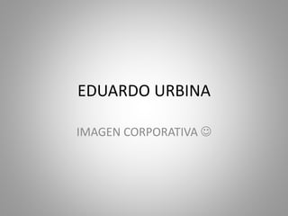 EDUARDO URBINA
IMAGEN CORPORATIVA 
 