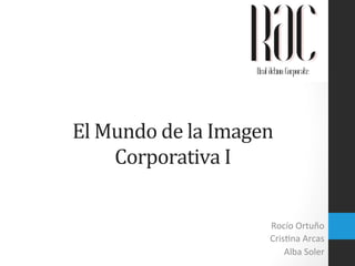 El	
  Mundo	
  de	
  la	
  Imagen	
  
Corporativa	
  I	
  
Rocío	
  Ortuño	
  
Cris.na	
  Arcas	
  
Alba	
  Soler	
  

 