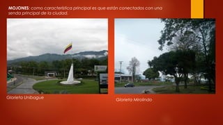MOJONES: como característica principal es que están conectados con una
senda principal de la ciudad.
Glorieta Unibague
Glorieta Mirolindo
 