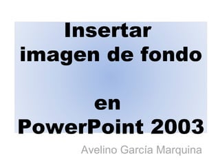 Avelino García Marquina Insertar  imagen de fondo  en  PowerPoint 2003 