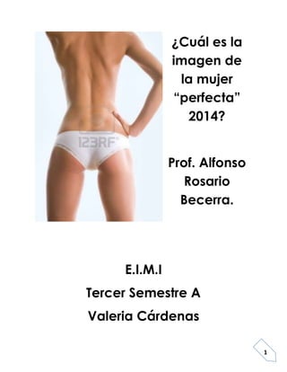 ¿Cuál es la
imagen de
la mujer
“perfecta”
2014?
Prof. Alfonso
Rosario
Becerra.

E.I.M.I
Tercer Semestre A
Valeria Cárdenas
1

 