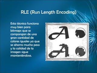 RLE (Run Length Encoding) Esta técnica funciona muy bien para bitmaps que se compongan de una gran cantidad de colores iguales ya que se ahorra mucho peso y la calidad de la imagen sigue manteniéndose. 