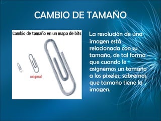 CAMBIO DE TAMAÑO La resolución de una imagen está relacionada con su tamaño, de tal forma que cuando le asignemos un tamaño a los pixeles, sabremos que tamaño tiene la imagen.  