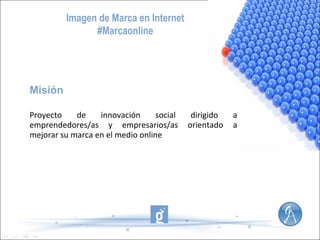 Imagen de Marca en Internet
#Marcaonline

Misión
Proyecto
de
innovación
social
emprendedores/as y empresarios/as
mejorar su marca en el medio online

dirigido
orientado

a
a

 