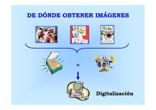 DE DÓNDE OBTENER IMÁGENES




            O




                Digitalización
 