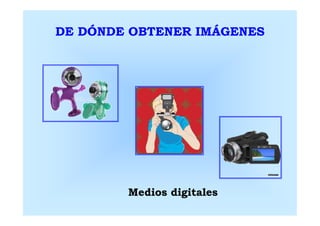 DE DÓNDE OBTENER IMÁGENES




        Medios digitales
 