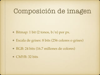 Composición de imagen
Bitmap: 1 bit (2 tonos, b/n) por px.
Escala de grises: 8 bits (256 colores o grises)
RGB: 24 bits (16.7 millones de colores)
CMYB: 32 bits
 
