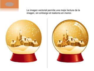 La imagen vectorial permite una mejor lectura de la imagen, sin embargo el realismo en menor. 