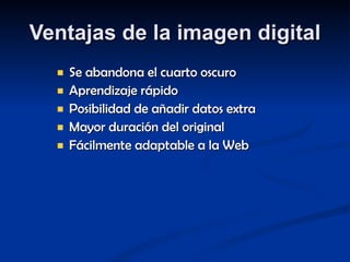 Ventajas de la imagen digital Se abandona el cuarto oscuro Aprendizaje rápido Posibilidad de añadir datos extra Mayor duración del original Fácilmente adaptable a la Web 