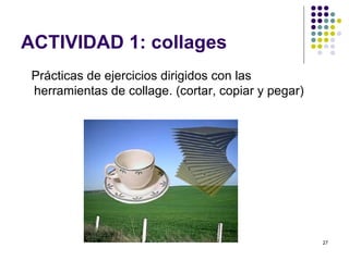 ACTIVIDAD 1: collages
 Prácticas de ejercicios dirigidos con las
 herramientas de collage. (cortar, copiar y pegar)




                                                     27
 