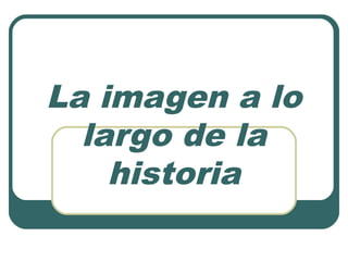 La imagen a lo
  largo de la
    historia
 