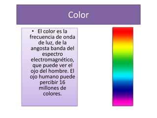 Color
 • El color es la
frecuencia de onda
    de luz, de la
 angosta banda del
      espectro
 electromagnético,
  que puede ver el
 ojo del hombre. El
ojo humano puede
     percibir 16
    millones de
      colores.
 