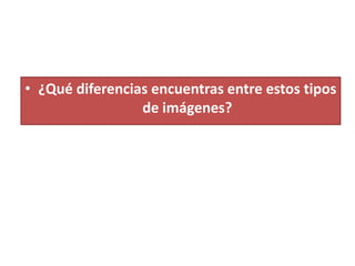 • ¿Qué diferencias encuentras entre estos tipos
                 de imágenes?
 