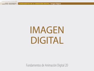 Fundamentos del Lenguaje en la Animación Digital

DISEÑO Paolo Arévalo Ortiz
GRAFICO /2013 Docente UNACH

FUNDAMENTOS DE LA ANIMACIÓN DIGITAL / Imagen Digital

IMAGEN
DIGITAL
Fundamentos de Animación Digital 2D

 
