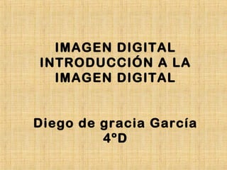 IMAGEN DIGITAL
INTRODUCCIÓN A LA
IMAGEN DIGITAL
Diego de gracia García
4ºD
 