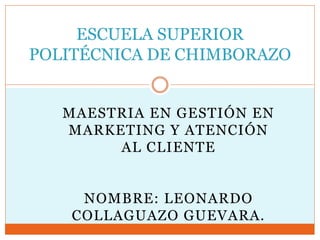 MAESTRIA EN GESTIÓN EN
MARKETING Y ATENCIÓN
AL CLIENTE
NOMBRE: LEONARDO
COLLAGUAZO GUEVARA.
ESCUELA SUPERIOR
POLITÉCNICA DE CHIMBORAZO
 