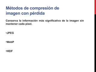 Métodos de compresión de
imagen con pérdida
Conserva la información más significativa de la imagen sin
mantener cada píxel.
•JPEG
•WebP
•HEIF
 