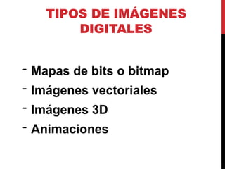 TIPOS DE IMÁGENES
DIGITALES
- Mapas de bits o bitmap
- Imágenes vectoriales
- Imágenes 3D
- Animaciones
 