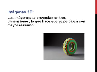 Imágenes 3D:
Las imágenes se proyectan en tres
dimensiones, lo que hace que se perciban con
mayor realismo.
 