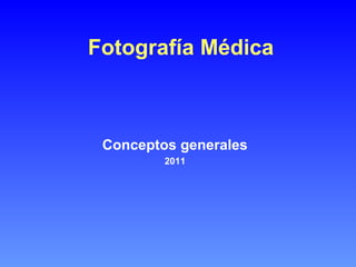 Fotografía Médica 
Conceptos generales 
2011 
 