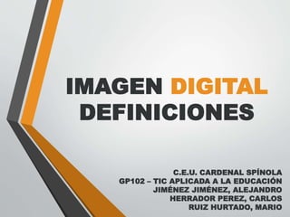 IMAGEN DIGITAL
DEFINICIONES
C.E.U. CARDENAL SPÍNOLA
GP102 – TIC APLICADA A LA EDUCACIÓN
JIMÉNEZ JIMÉNEZ, ALEJANDRO
HERRADOR PEREZ, CARLOS
RUIZ HURTADO, MARIO
 