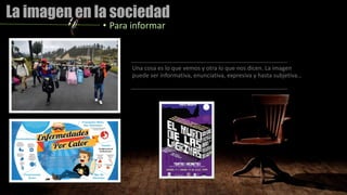 La imagen en la sociedad
• Para informar
Una cosa es lo que vemos y otra lo que nos dicen. La imagen
puede ser informativa, enunciativa, expresiva y hasta subjetiva…
 