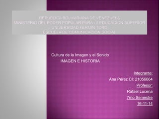 Cultura de la Imagen y el Sonido
IMAGEN E HISTORIA
Integrante:
Ana Pérez CI: 21056664
Profesor:
Rafael Lucena
7mo Semestre
16-11-14
 