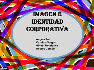 IMAGEN e
 identidad
CORPORATIVA
  Angela Polo
  Carolina Vargas
  Gineth Rodriguez
  Andrea Campo
 
