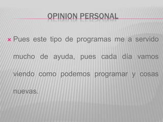 OPINION PERSONAL
 Pues este tipo de programas me a servido
mucho de ayuda, pues cada día vamos
viendo como podemos programar y cosas
nuevas.
 