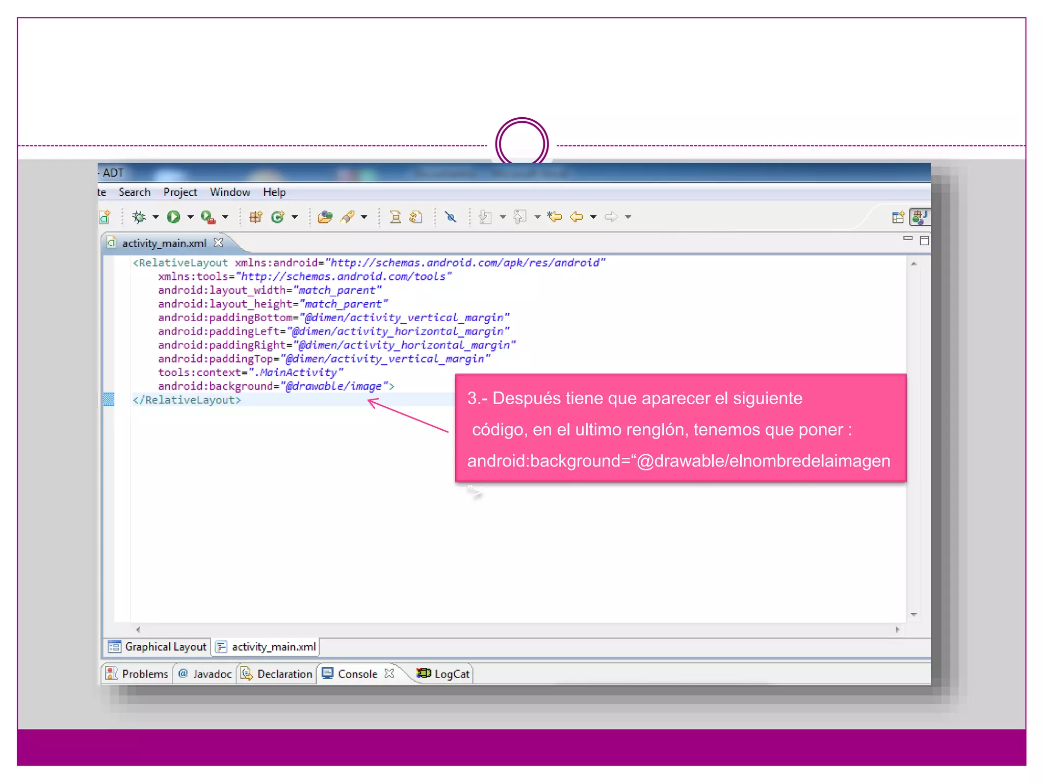 3.- Después tiene que aparecer el siguiente
código, en el ultimo renglón, tenemos que poner :
android:background=“@drawable/elnombredelaimagen
”>