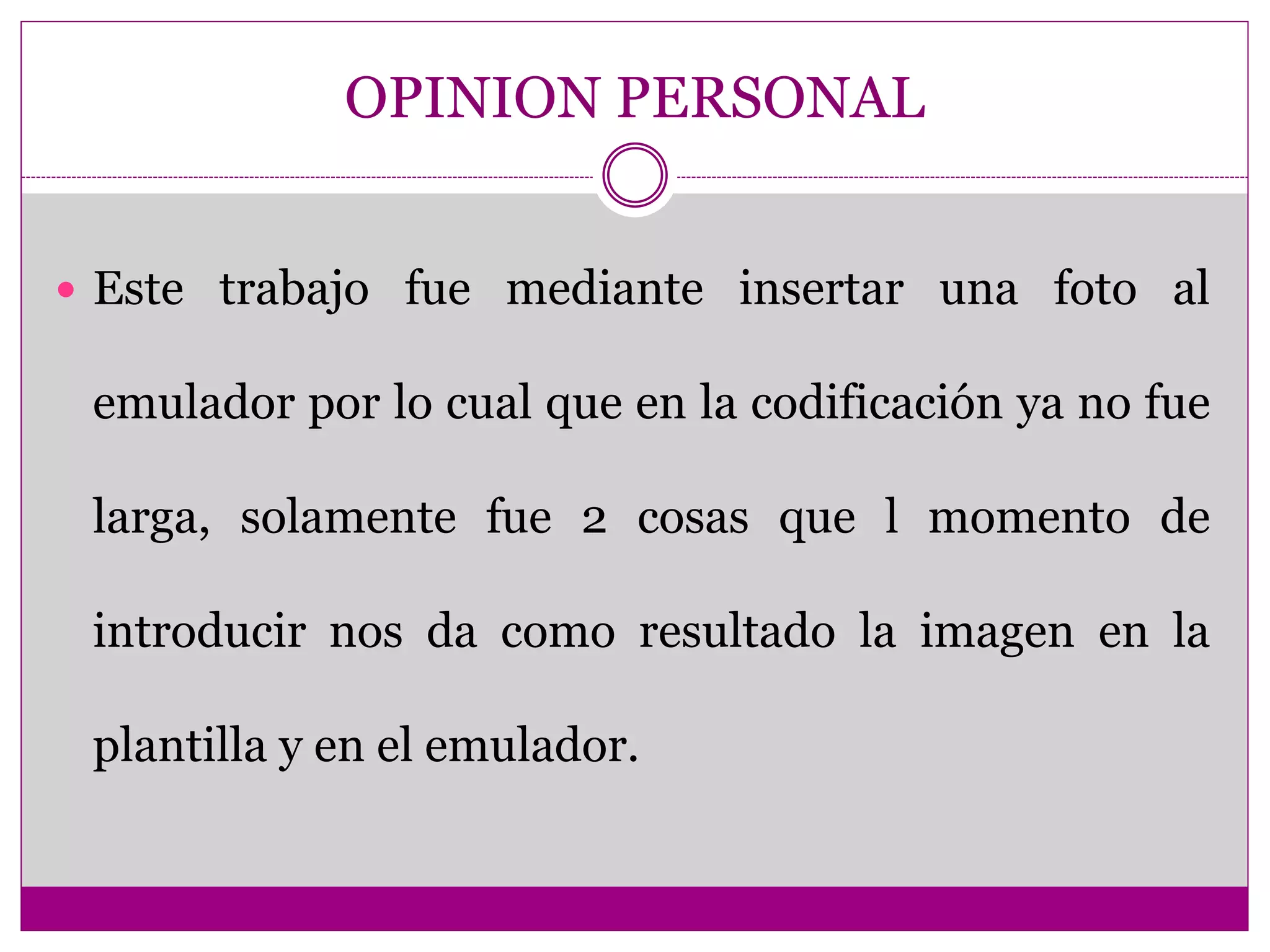 OPINION PERSONAL
Este trabajo fue mediante insertar una foto al
emulador por lo cual que en la codificación ya no fue
larga, solamente fue 2 cosas que l momento de
introducir nos da como resultado la imagen en la
plantilla y en el emulador.